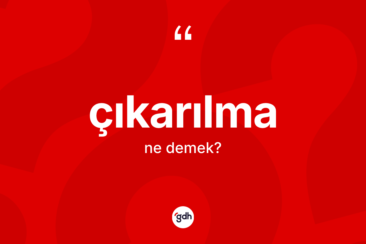 Çıkarılma kelimesinin sözlükteki tanımı nedir? Çıkarılmanın halk arasındaki kullanımı nasıldır?