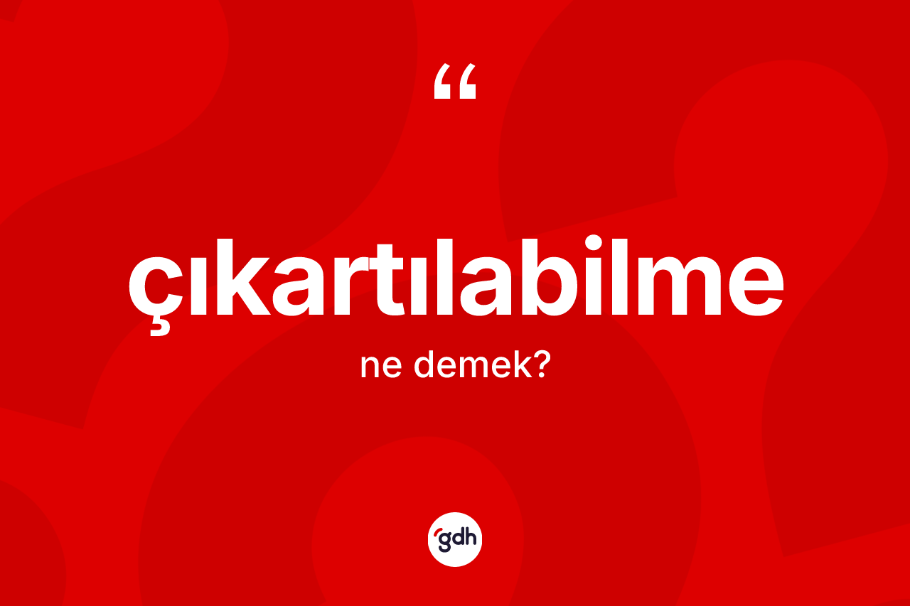 Çıkartılabilme kelimesinin anlamı nedir? Çıkartılabilmenin kısaca tanımı nedir?