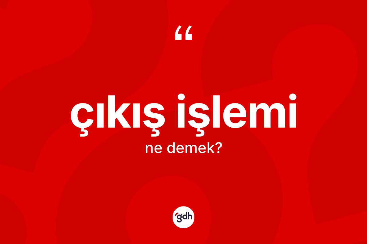 Çıkış işlemi ne anlama gelir? Çıkış işlemi kelimesinin kaç farklı anlamı var?