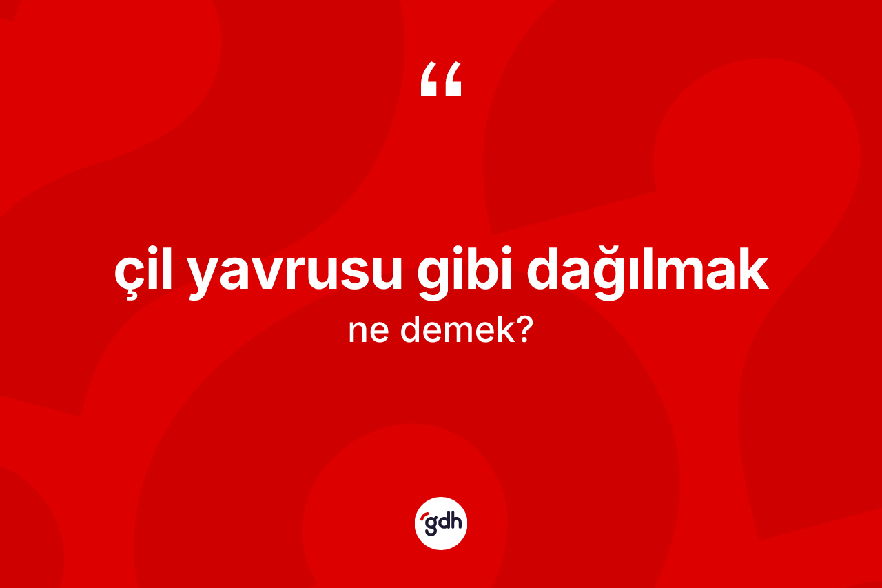 Çil yavrusu gibi dağılmak sözü ne anlama gelir?