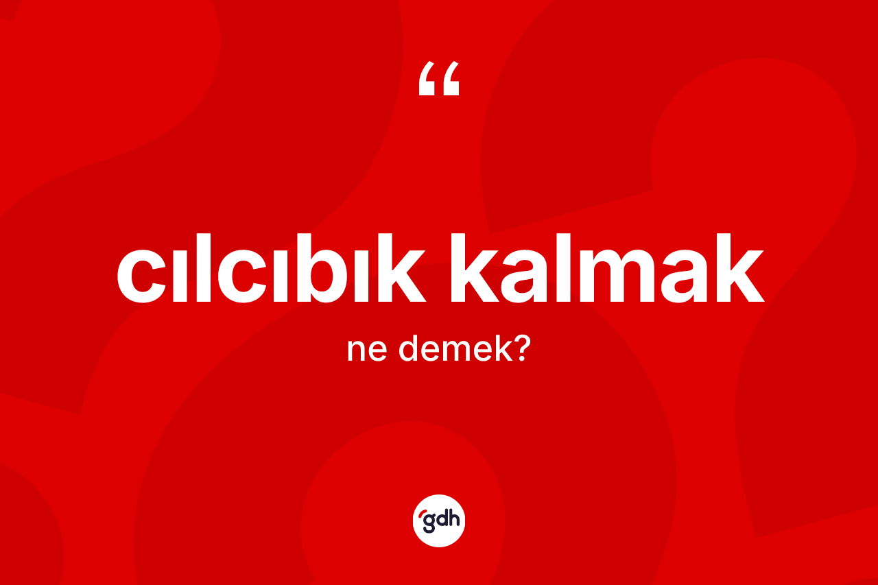 Cılcıbık kalmak ifadesinin kısaca tanımı nedir? Cılcıbık kalmak ifadesi hangi durumlarda kullanılır