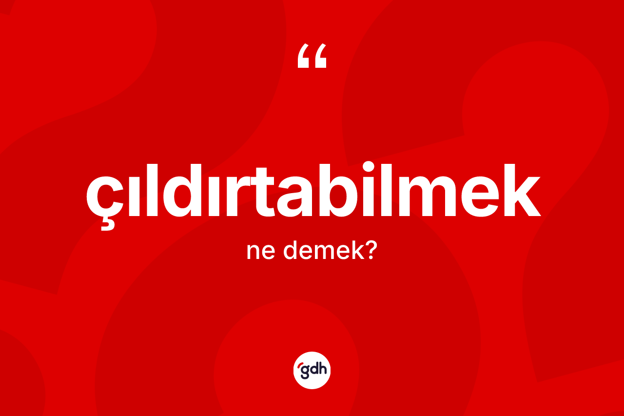 Çıldırtabilmek ne demek? Çıldırtabilmeğin sözlükteki anlamı nedir?
