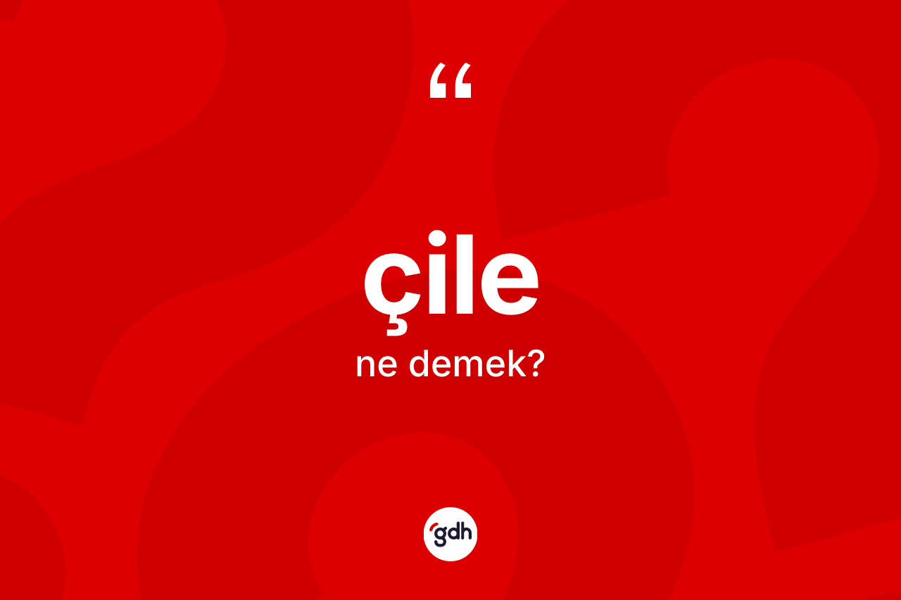 Çile kelimesinin tanımı nedir?