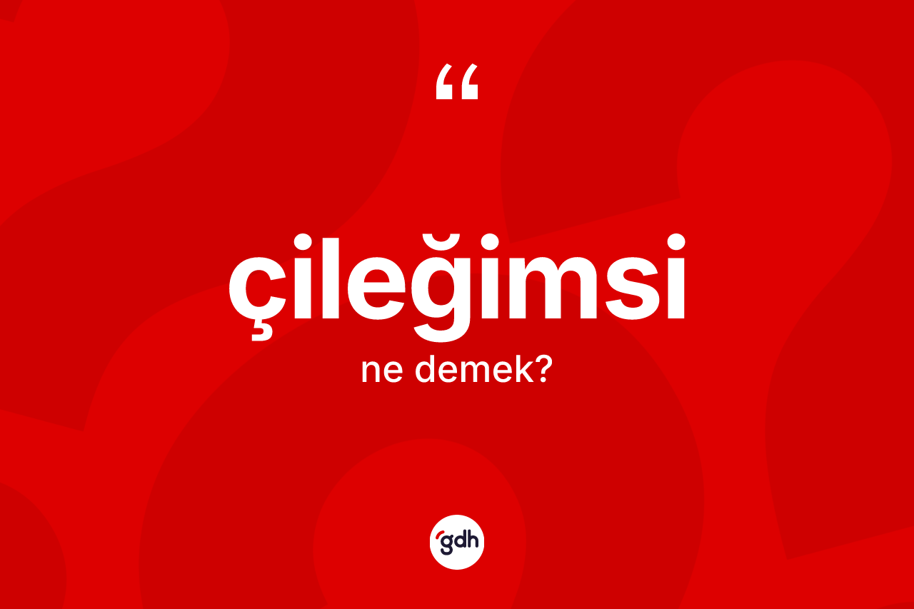 Çileğimsi kelimesinin anlamı nedir? Çileğimsinin halk arasındaki kullanımı nasıldır?