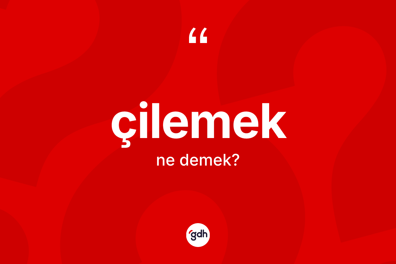 Çilemek kelimesinin anlamı nedir?