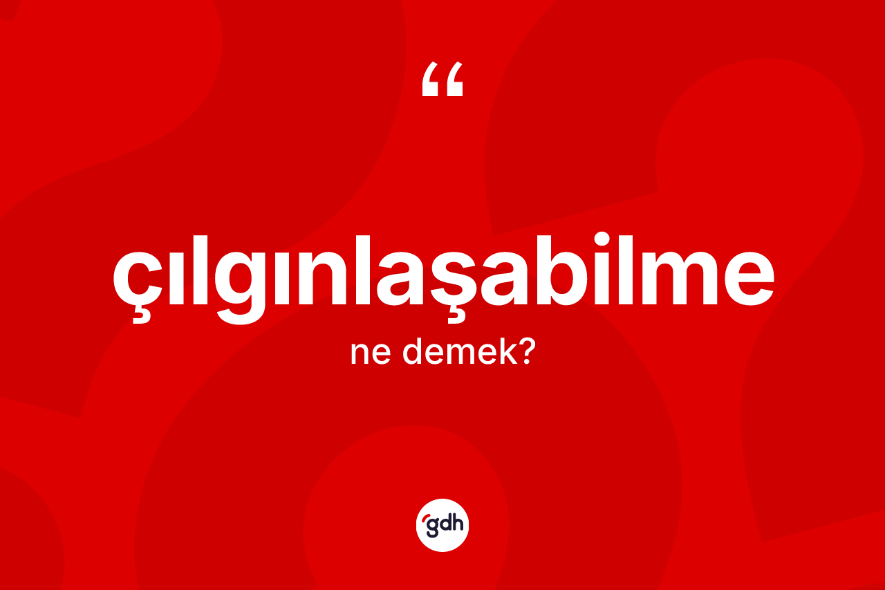 Çılgınlaşabilme ne demek?