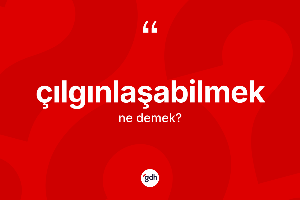 Çılgınlaşabilmek kelimesinin sözlükteki tanımı nedir? Çılgınlaşabilmeğin halk arasındaki kullanımı nasıldır?