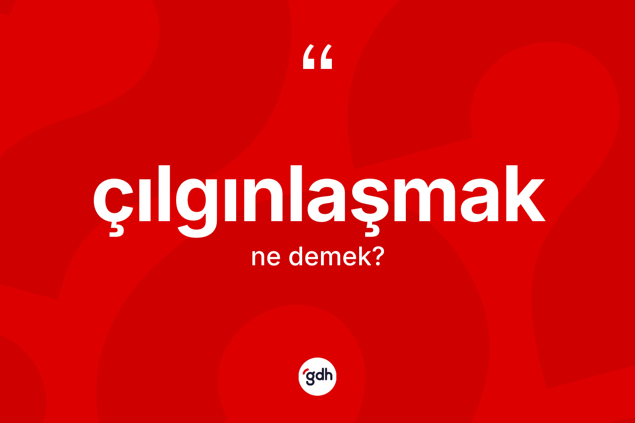 Çılgınlaşmak kelimesinin tanımı nedir? Çılgınlaşmağın halk arasındaki kullanımı nasıldır?