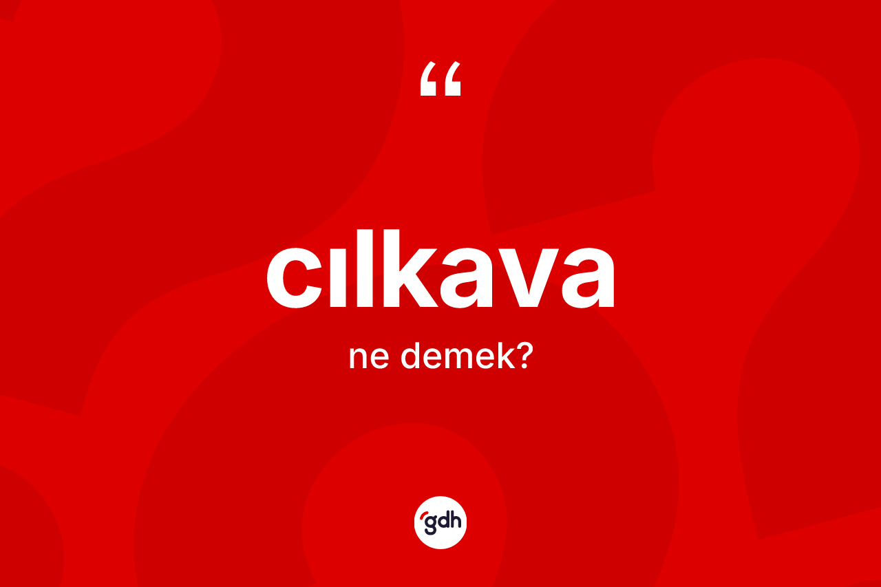 Cılkava kelimesi nedir? Cılkavanın TDK'ya göre anlamı nedir?