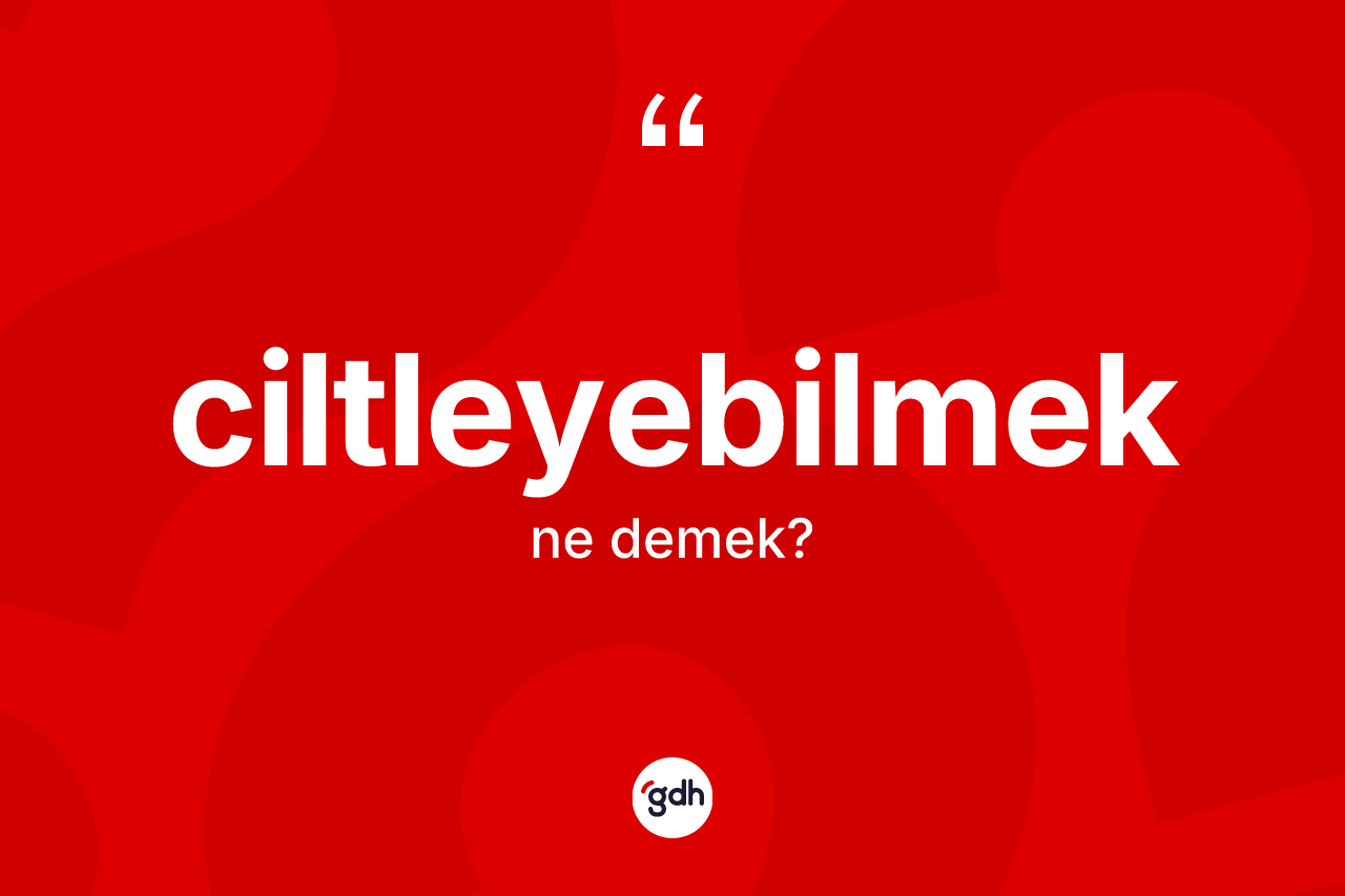 Ciltleyebilmek kelimesinin anlamı nedir?