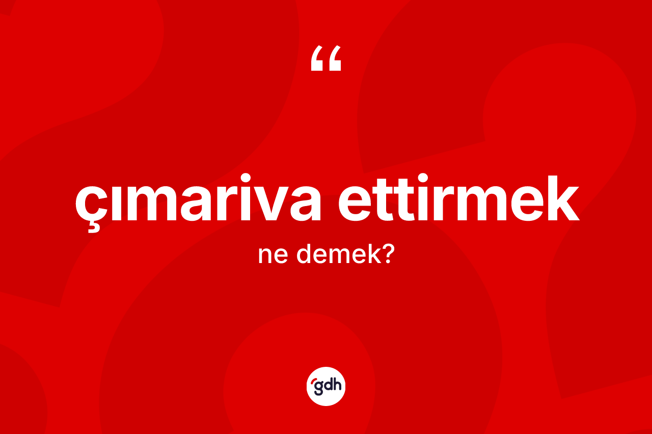 Çımariva ettirmek ifadesinin anlamı nedir? Çımariva ettirmek ifadesinin TDK anlamı nedir?