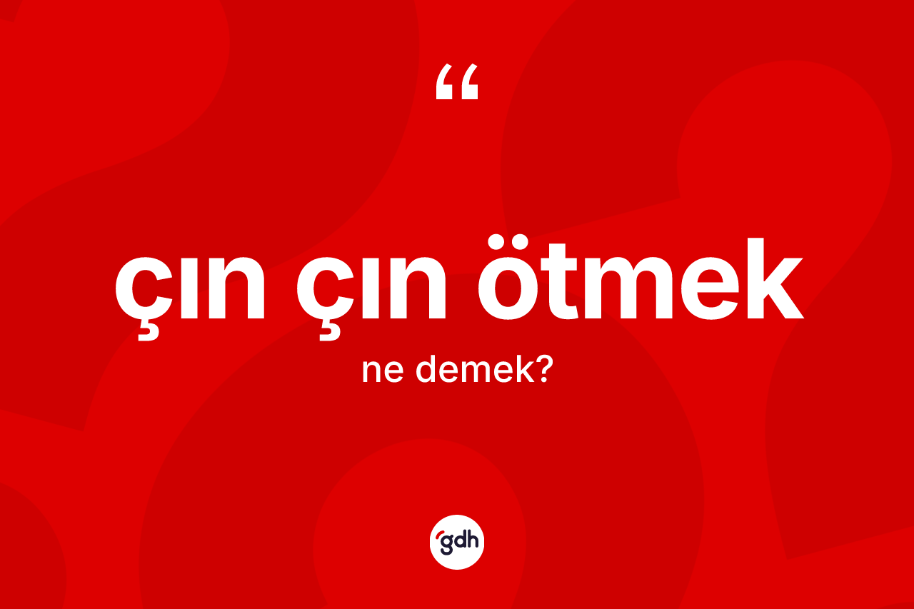 Çın çın ötmek ne demek? Çın çın ötmek ifadesi hangi durumlarda kullanılır