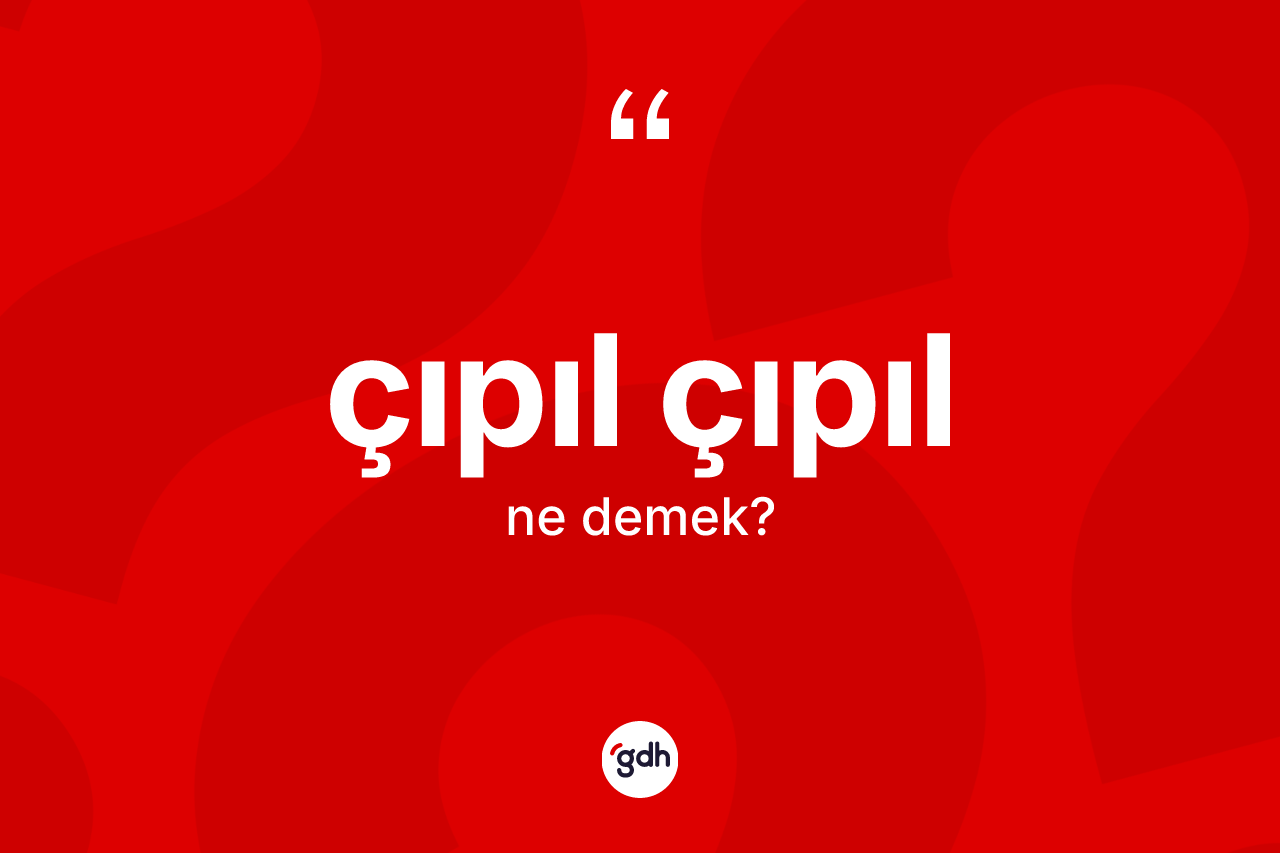 Çıpıl çıpıl kelimesi ne demek? Çıpıl çıpıl kelimesinin TDK anlamı nedir?