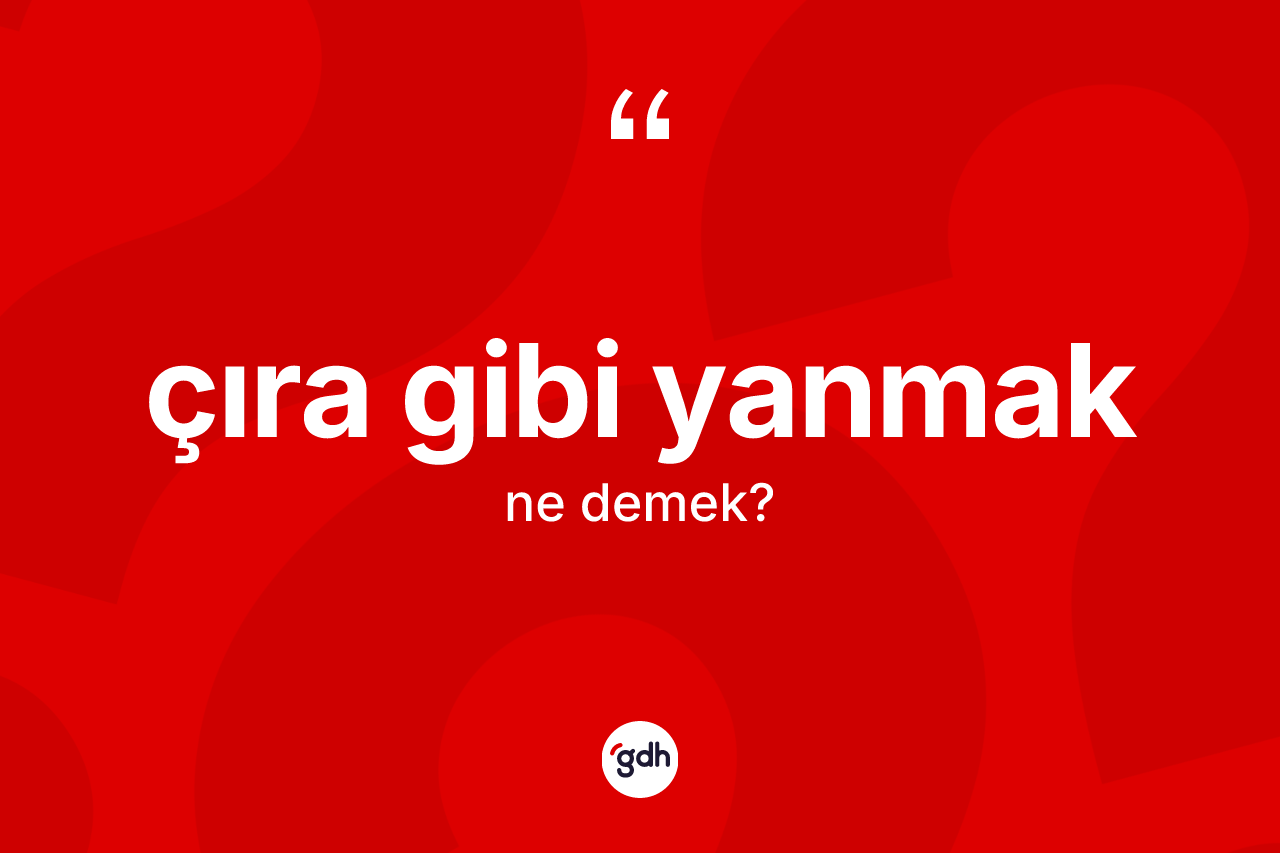 Çıra gibi yanmak ifadesinin sözlükteki anlamı nedir? Çıra gibi yanmak ifadesi nerede kullanılır?