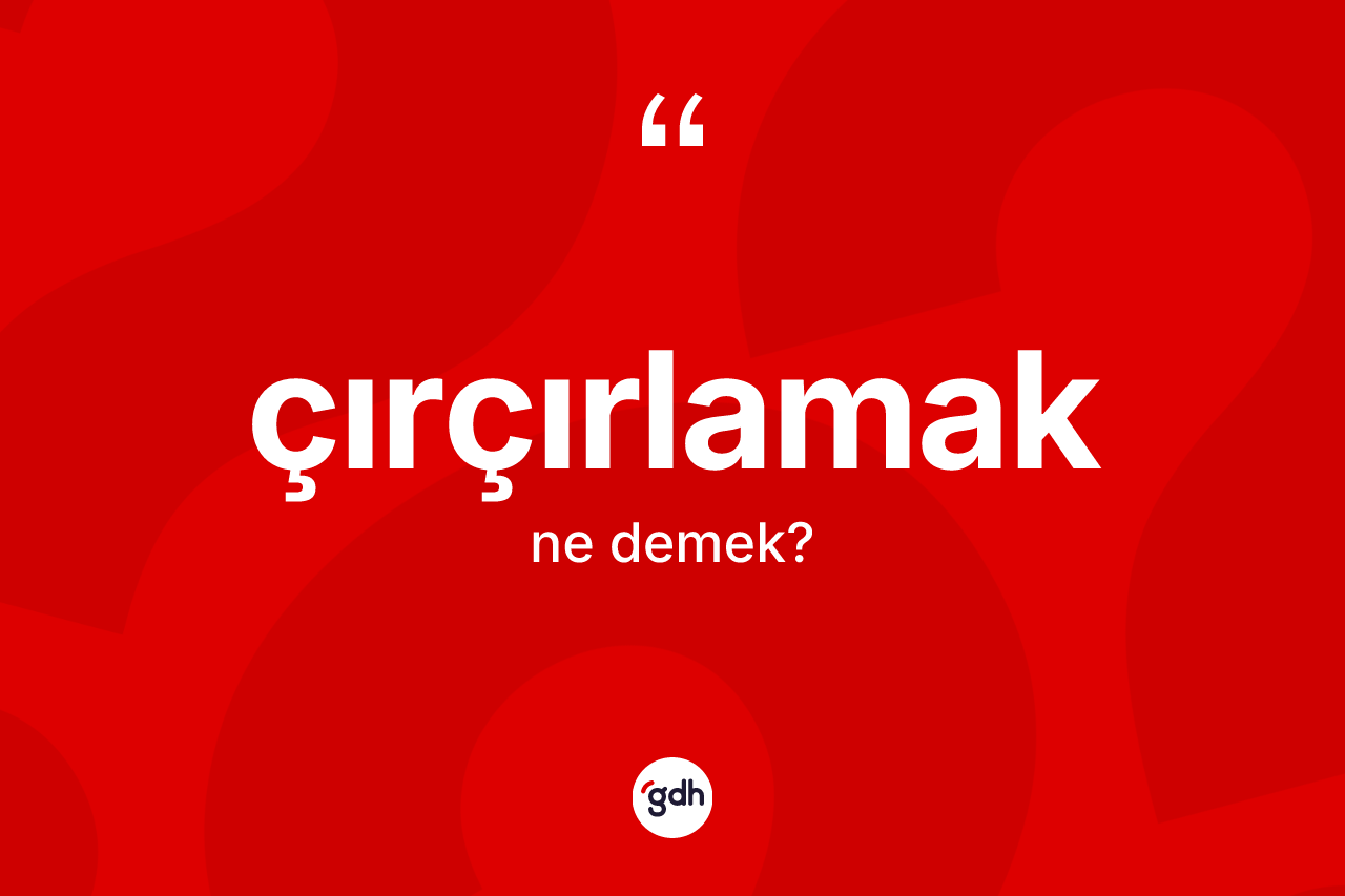 Çırçırlamak ne anlama gelir? Çırçırlamağın sözlükteki anlamı nedir?