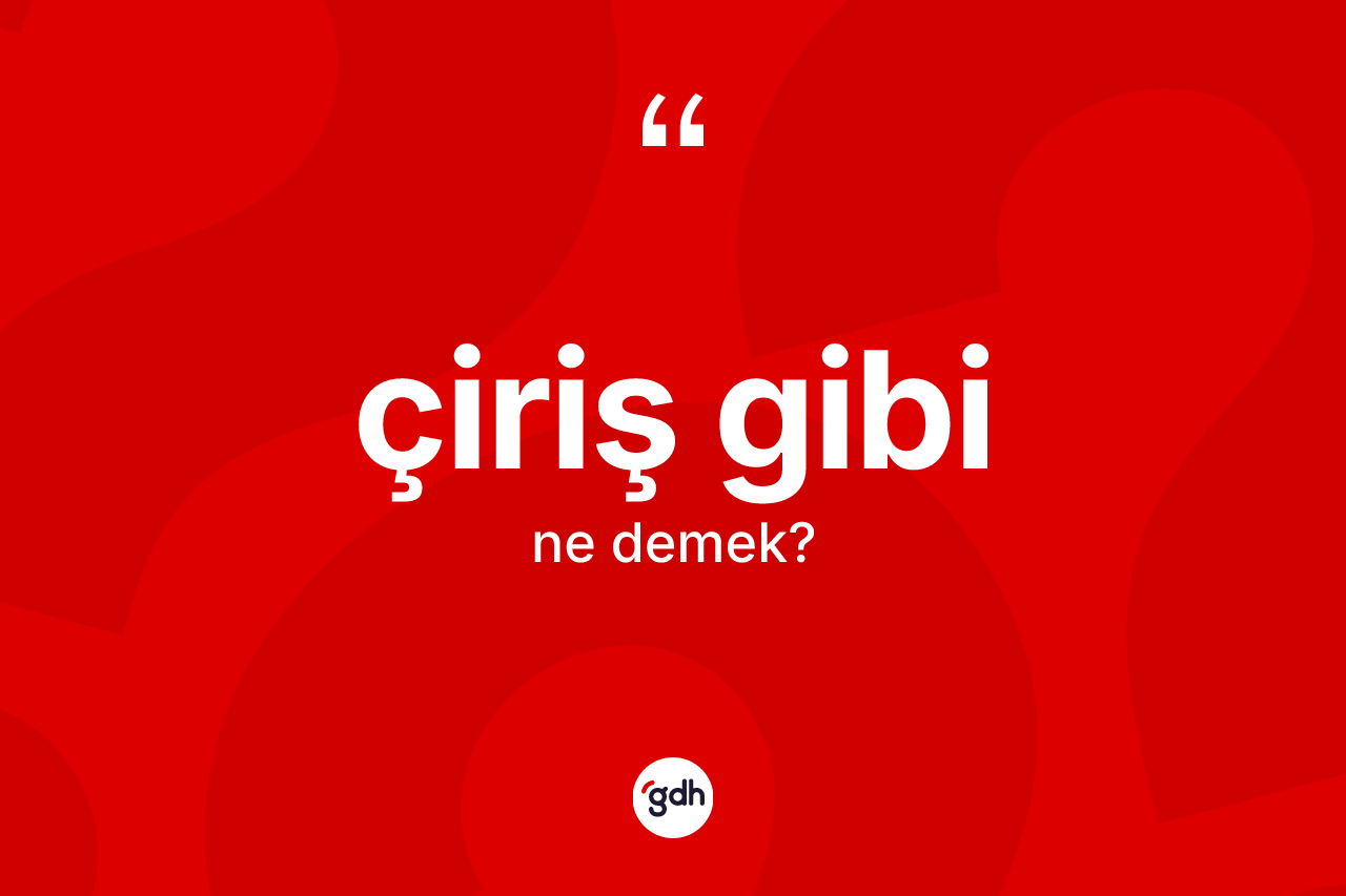 Çiriş gibi ifadesinin anlamı nedir? Çiriş gibi ifadesinin TDK'ya göre anlamı nedir?