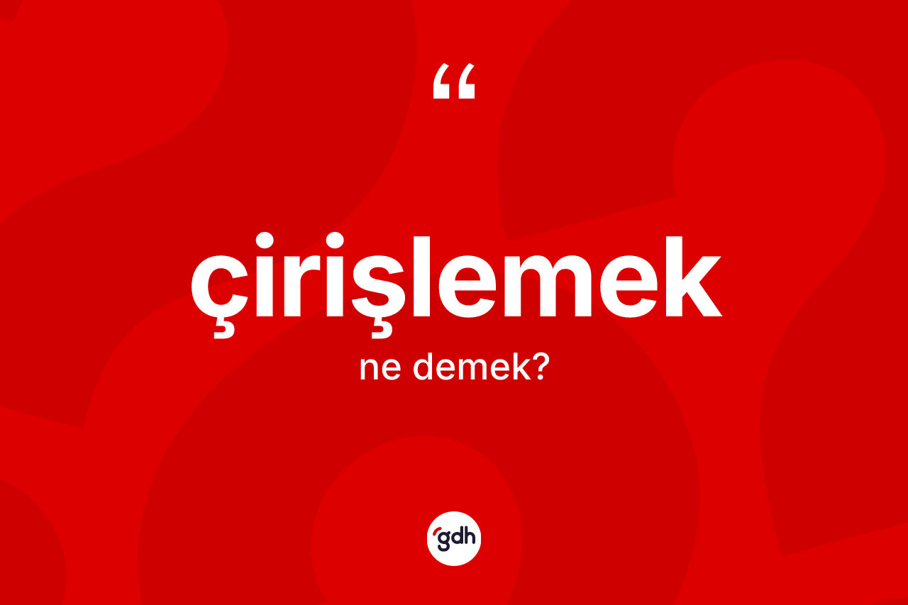 Çirişlemek kelimesi ne demek? Çirişlemek kelimesinin özellikleri nelerdir?
