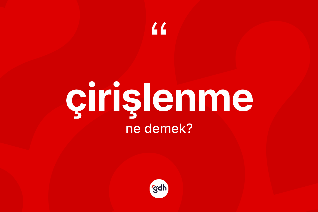 Çirişlenme kelimesinin anlamı nedir? Çirişlenmenin TDK'ya göre anlamı nedir?