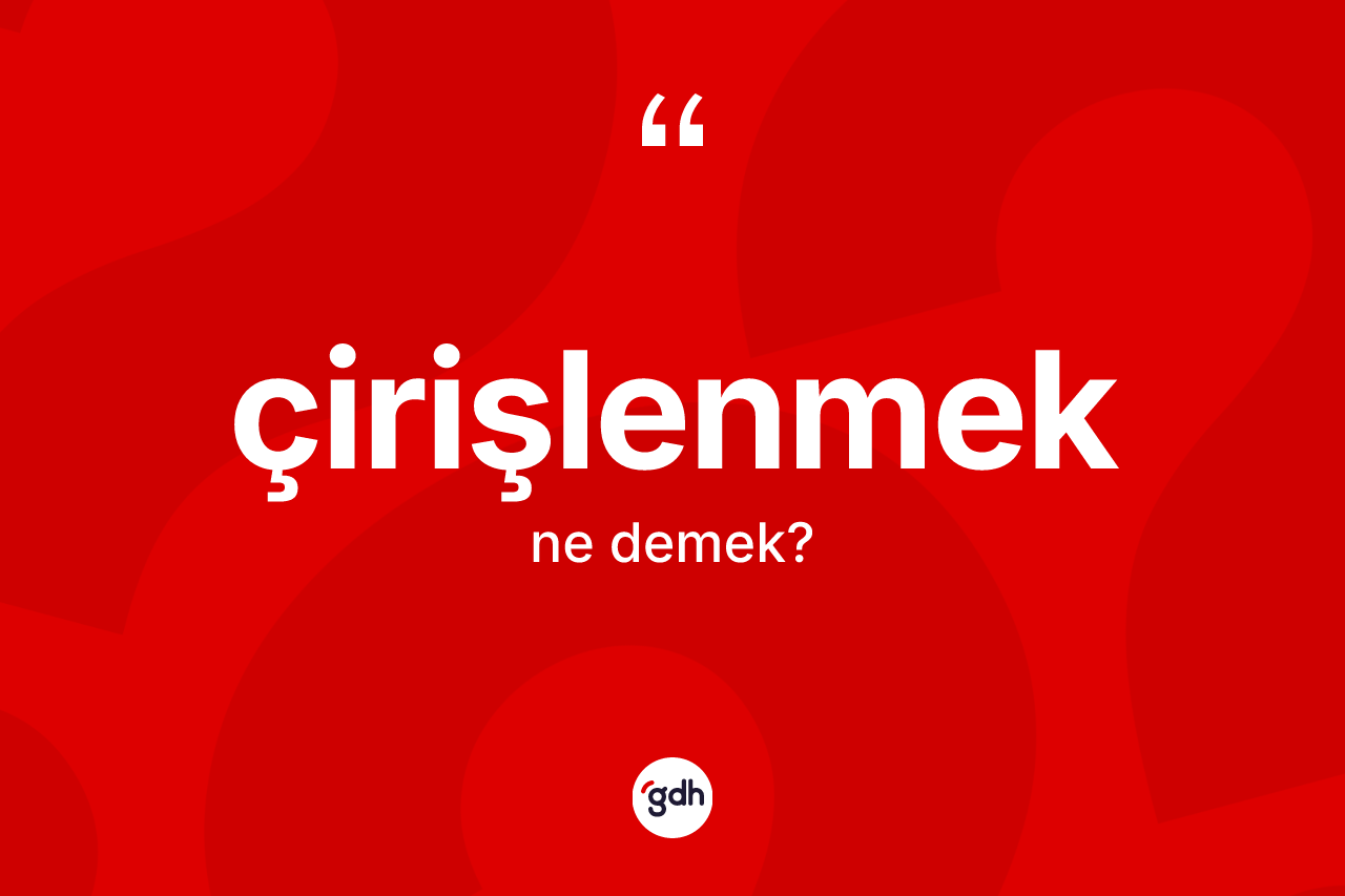 Çirişlenmek kelimesinin tanımı nedir? Çirişlenmeğin sözlükteki anlamı nedir?