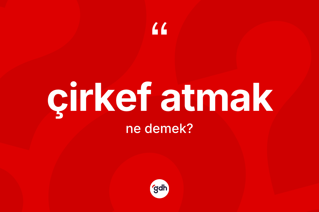 Çirkef atmak ifadesinin tanımı nedir?