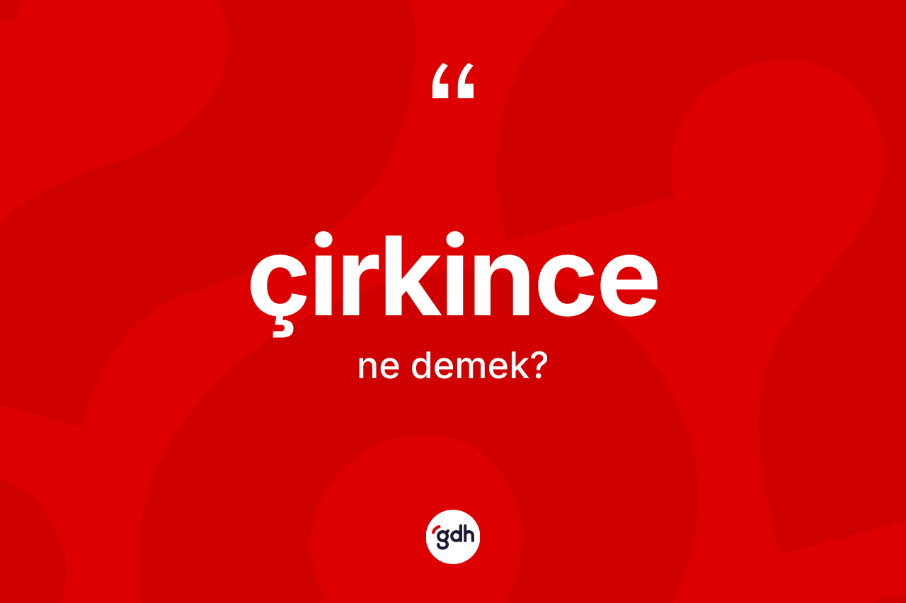 Çirkince kelimesinin tanımı nedir? Çirkince kelimesinin kaç farklı anlamı var?