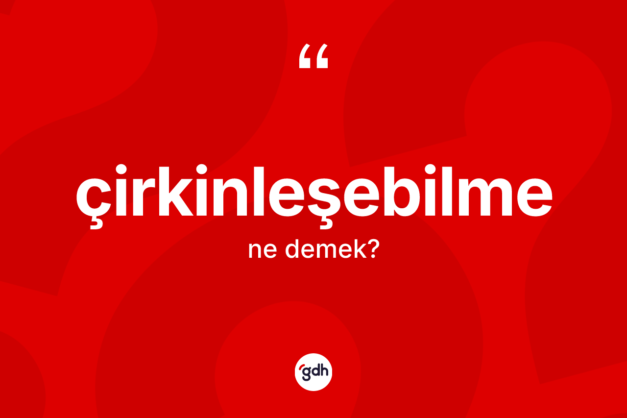 Çirkinleşebilme kelimesinin anlamı nedir? Çirkinleşebilme kelimesinin kaç farklı anlamı var?