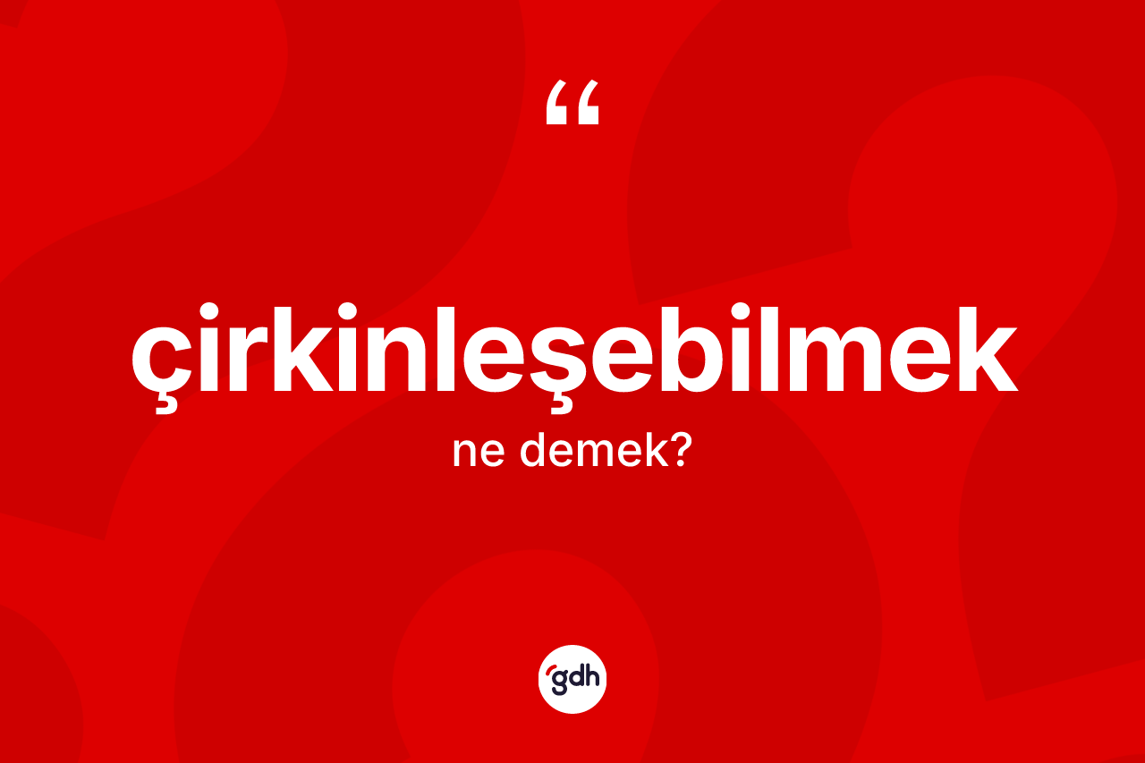 Çirkinleşebilmek nedir? Çirkinleşebilmek kelimesinin TDK anlamı nedir?