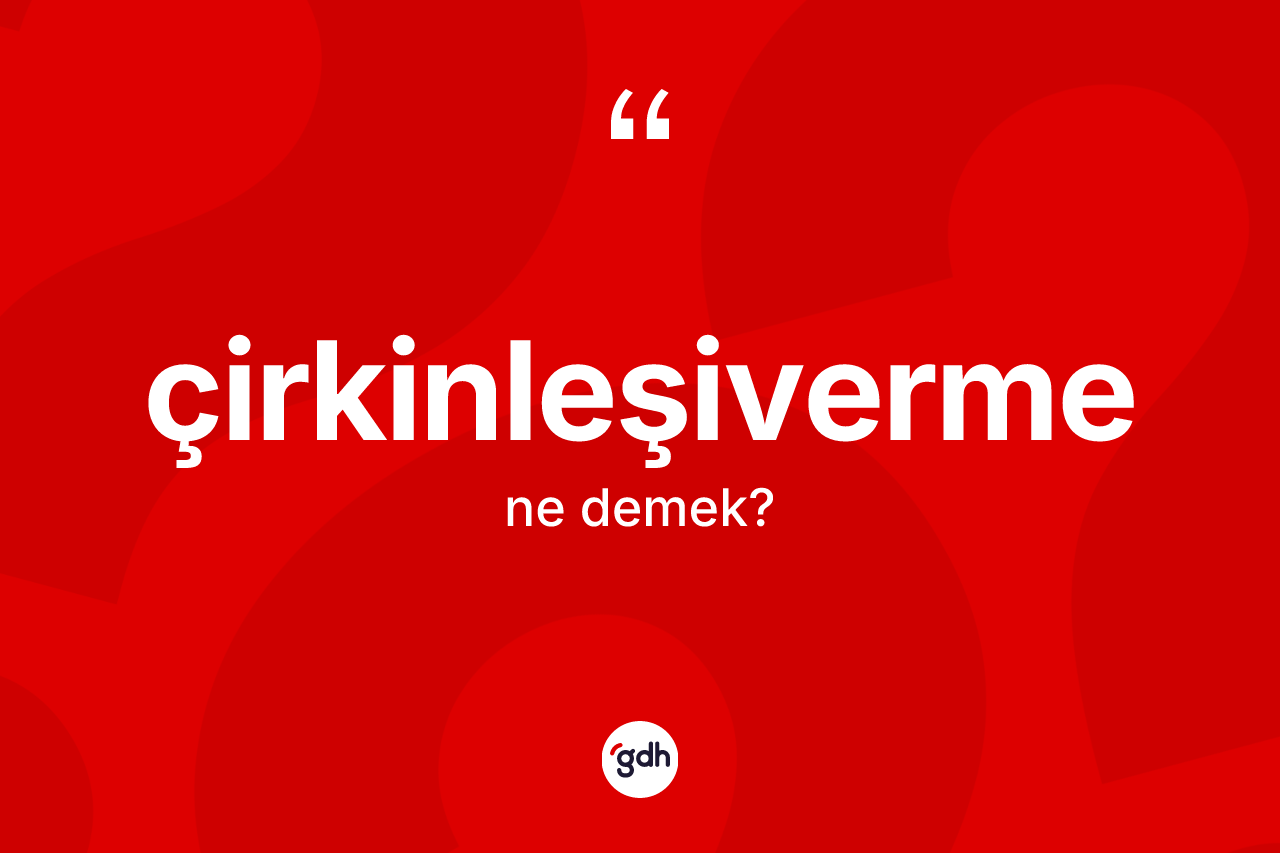 Çirkinleşiverme kelimesi ne demek? Çirkinleşivermenin kısaca tanımı nedir?