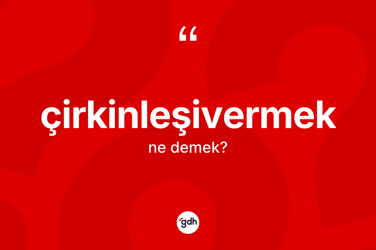 Çirkinleşivermek nedir? Çirkinleşivermek kelimesinin TDK anlamı nedir?
