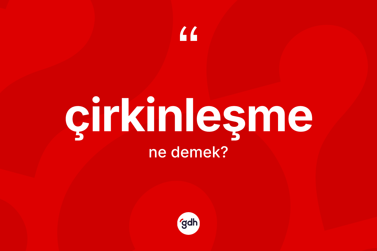 Çirkinleşme kelimesinin tanımı nedir? Çirkinleşme kelimesinin TDK anlamı nedir?