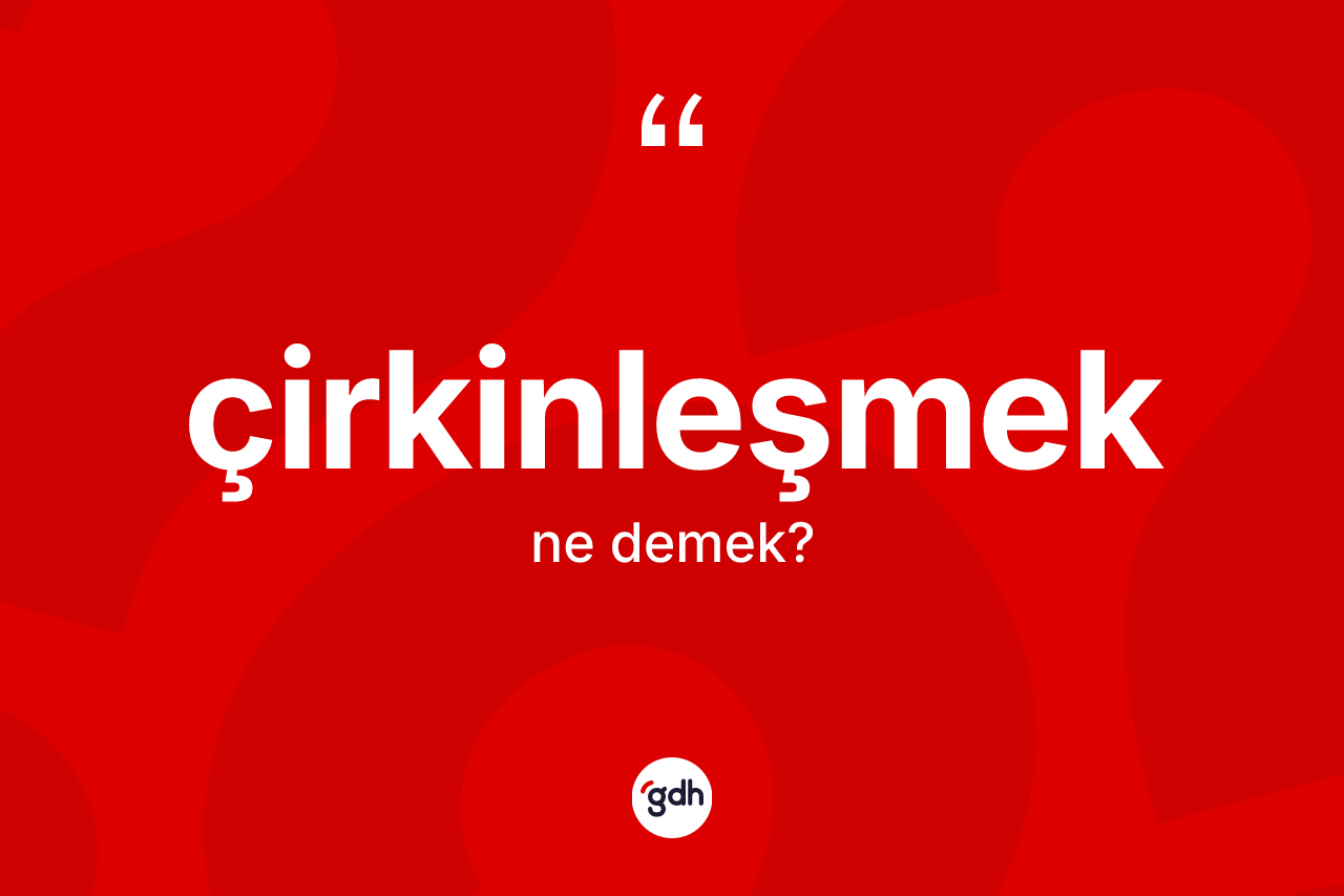 Çirkinleşmek ne demek? Çirkinleşmek kelimesinin TDK anlamı nedir?