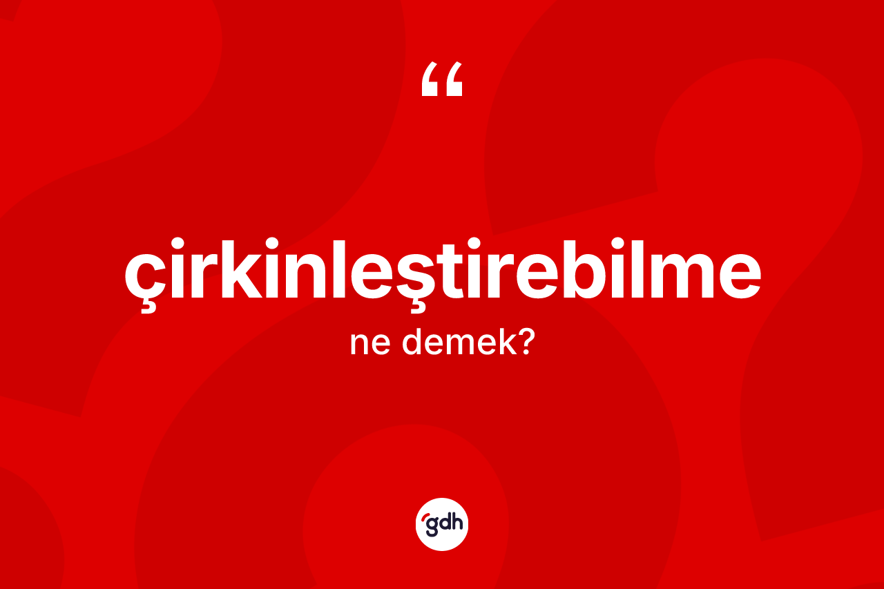 Çirkinleştirebilme kelimesinin anlamı nedir? Çirkinleştirebilme kelimesinin TDK'ya göre açıklaması nedir?