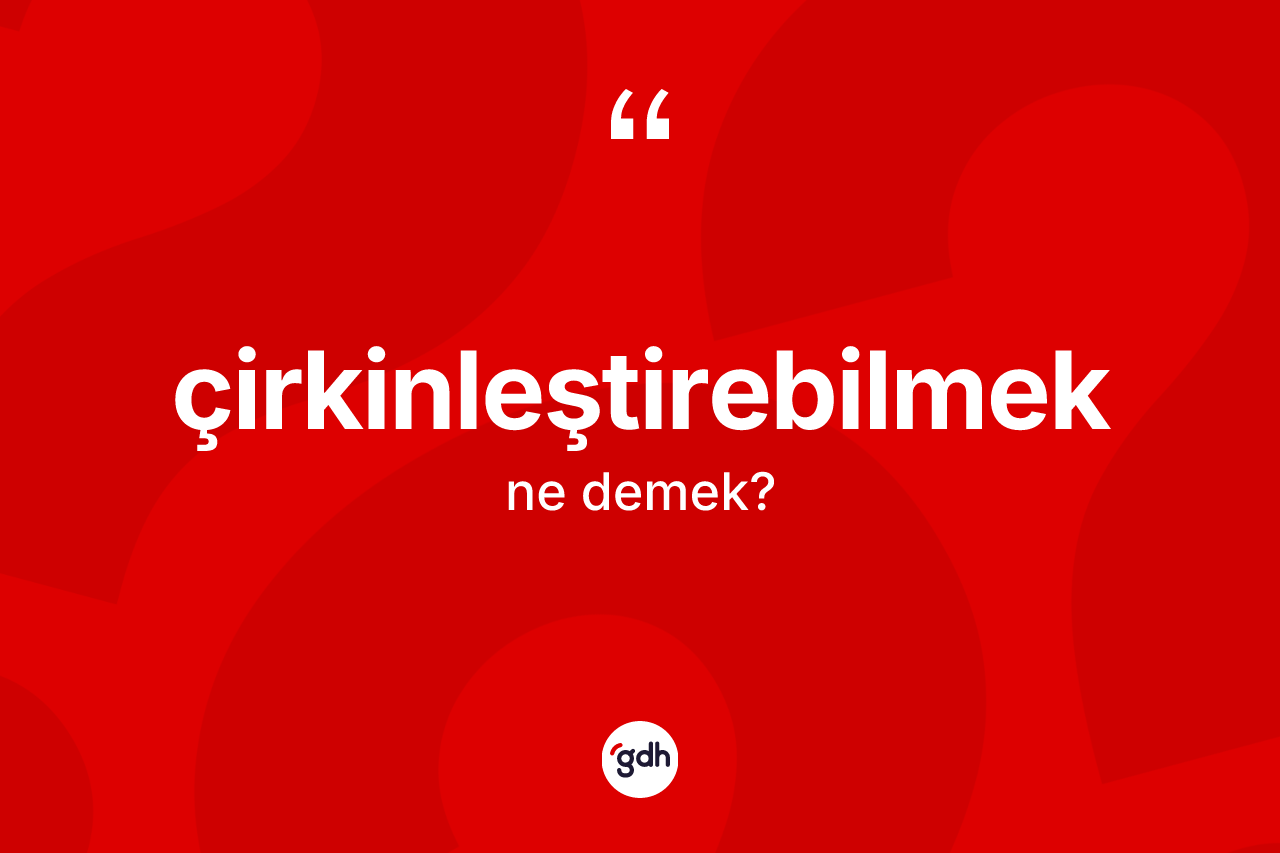 Çirkinleştirebilmek kelimesinin tanımı nedir? Çirkinleştirebilmek kelimesinin özellikleri nelerdir?