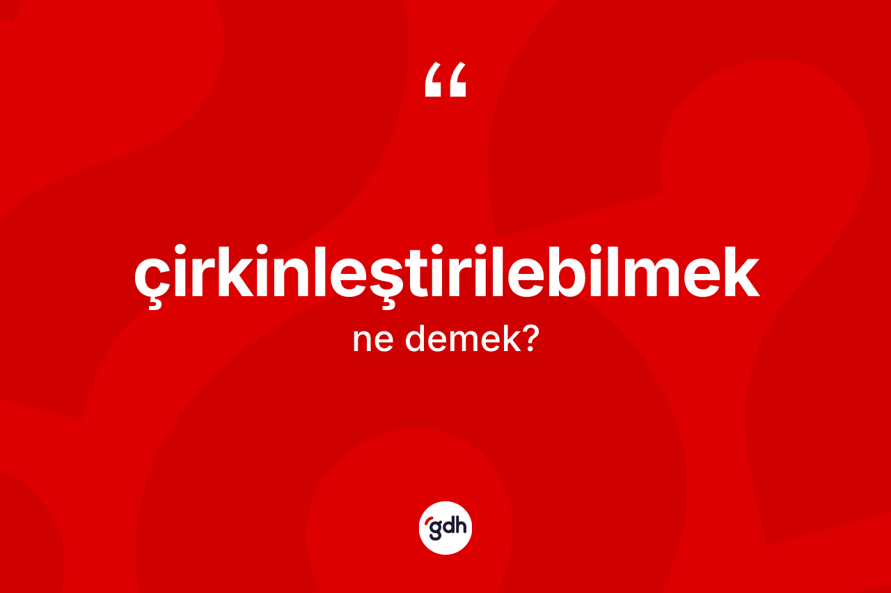 Çirkinleştirilebilmek kelimesinin sözlükteki tanımı nedir? Çirkinleştirilebilmek kelimesinin kaç farklı anlamı var?