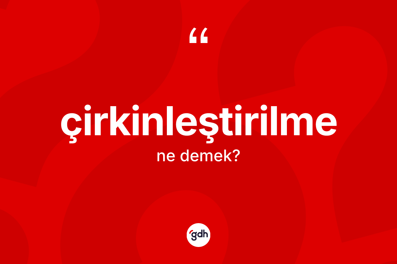 Çirkinleştirilme kelimesinin tanımı nedir? Çirkinleştirilmenin TDK'ya göre anlamı nedir?