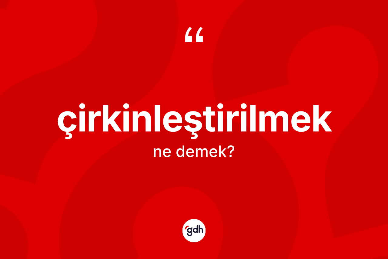 Çirkinleştirilmek kelimesinin sözlükteki tanımı nedir?