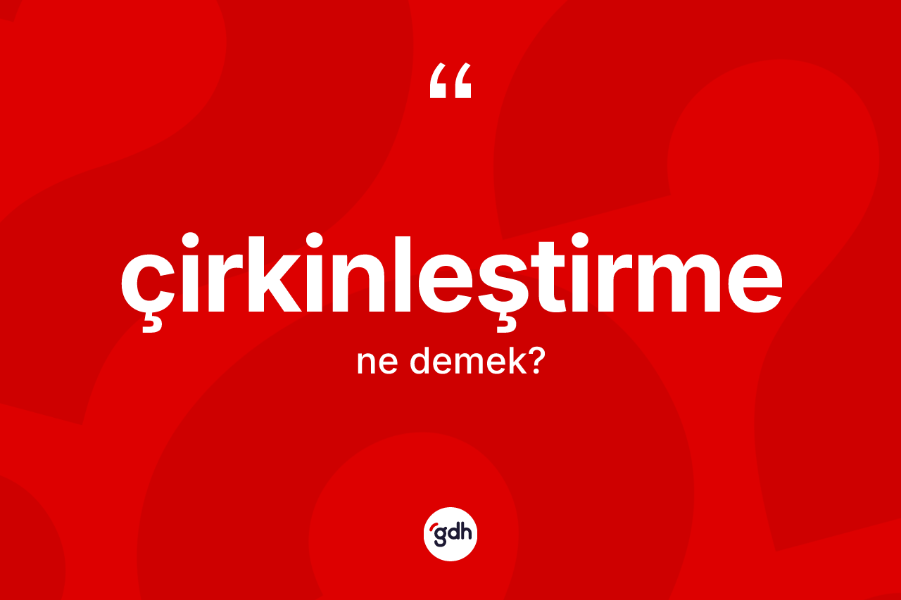 Çirkinleştirme kelimesinin tanımı nedir? Çirkinleştirmenin TDK'ya göre anlamı nedir?