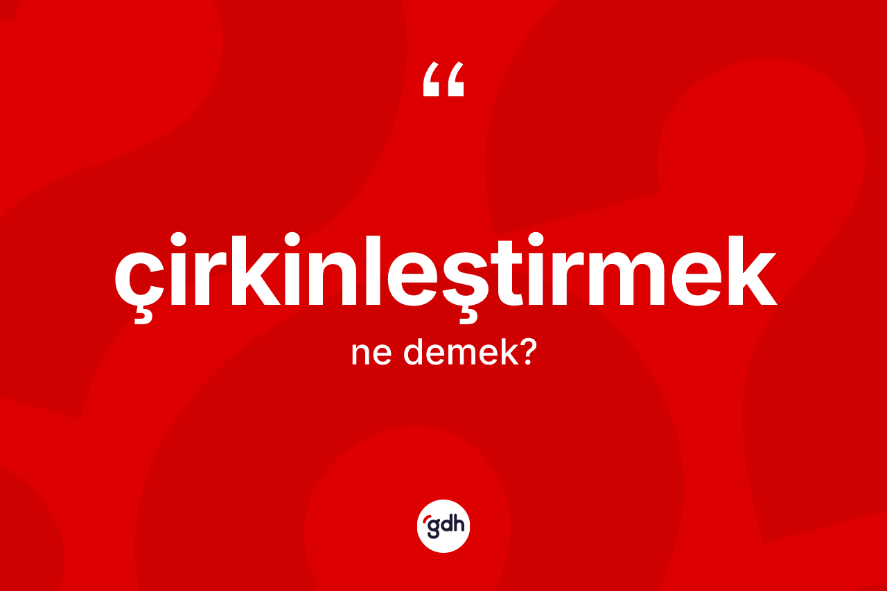 Çirkinleştirmek nedir? Çirkinleştirmeğin TDK'ya göre anlamı nedir?