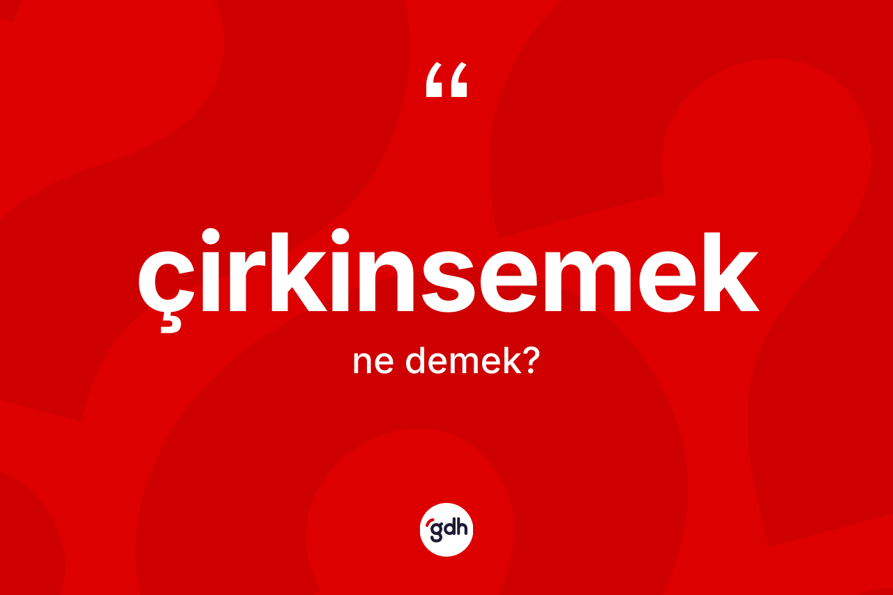 Çirkinsemek kelimesinin anlamı nedir? Çirkinsemeğin TDK'ya göre anlamı nedir?