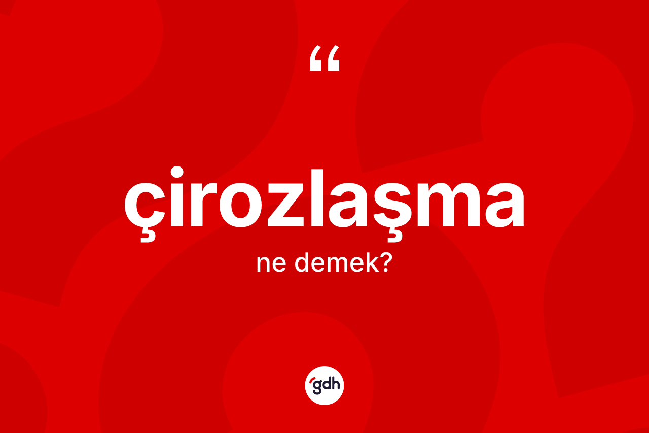 Çirozlaşma kelimesi ne demek? Çirozlaşmanın sözlükteki anlamı nedir?