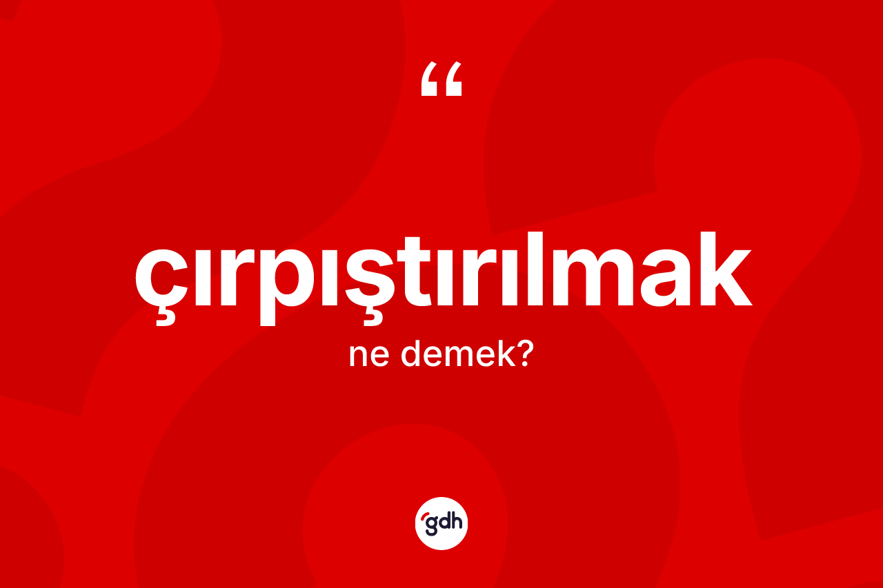 Çırpıştırılmak kelimesinin anlamı nedir? Çırpıştırılmağın kısaca tanımı nedir?