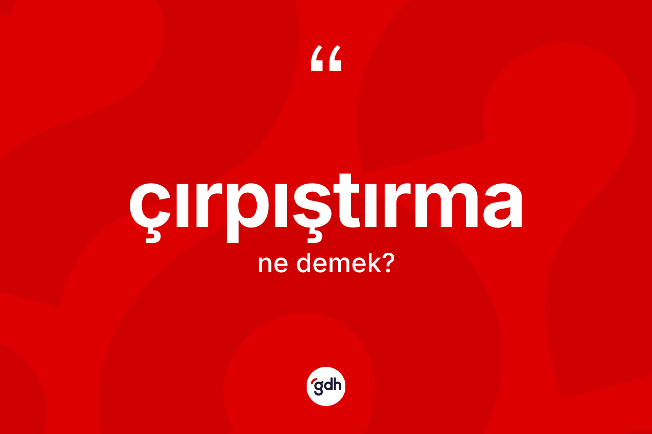 Çırpıştırma ne anlama gelir? Çırpıştırmanın TDK'ya göre anlamı nedir?