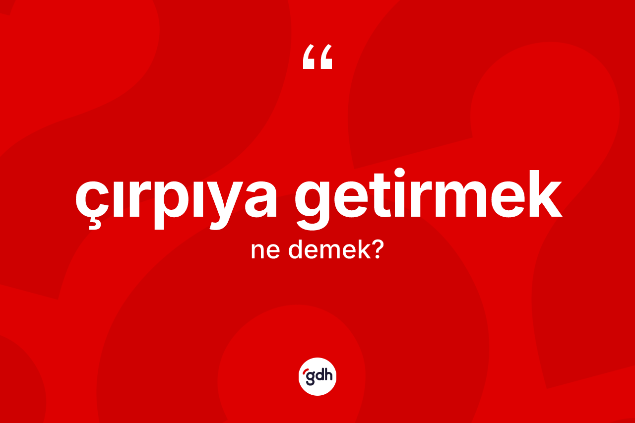 Çırpıya getirmek nedir? Çırpıya getirmek ifadesinin kaç farklı anlamı var?