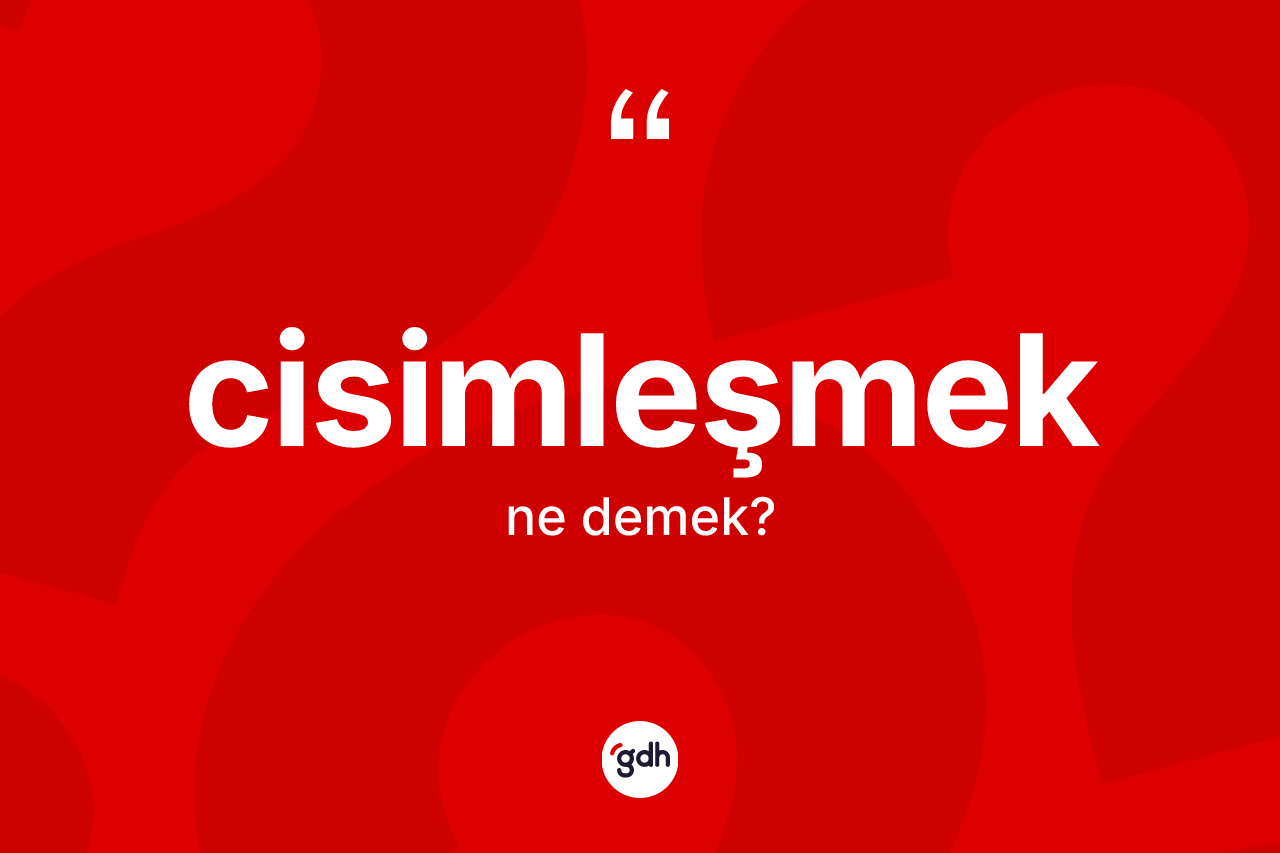Cisimleşmek kelimesi nedir? Cisimleşmek kelimesinin TDK anlamı nedir?