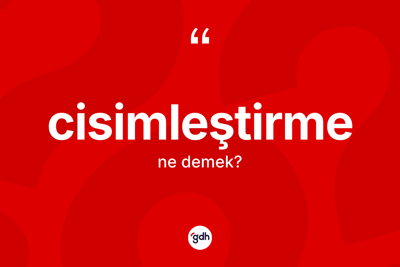 Cisimleştirme kelimesi ne demek? Cisimleştirmenin TDK'ya göre anlamı nedir?