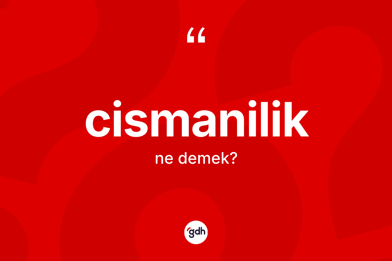 Cismanilik ne demek? Cismanilik kelimesinin kaç farklı anlamı var?