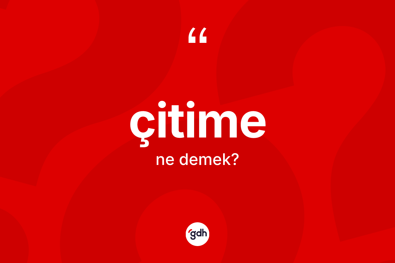 Çitime kelimesinin anlamı nedir? Çitime kelimesinin kaç farklı anlamı var?