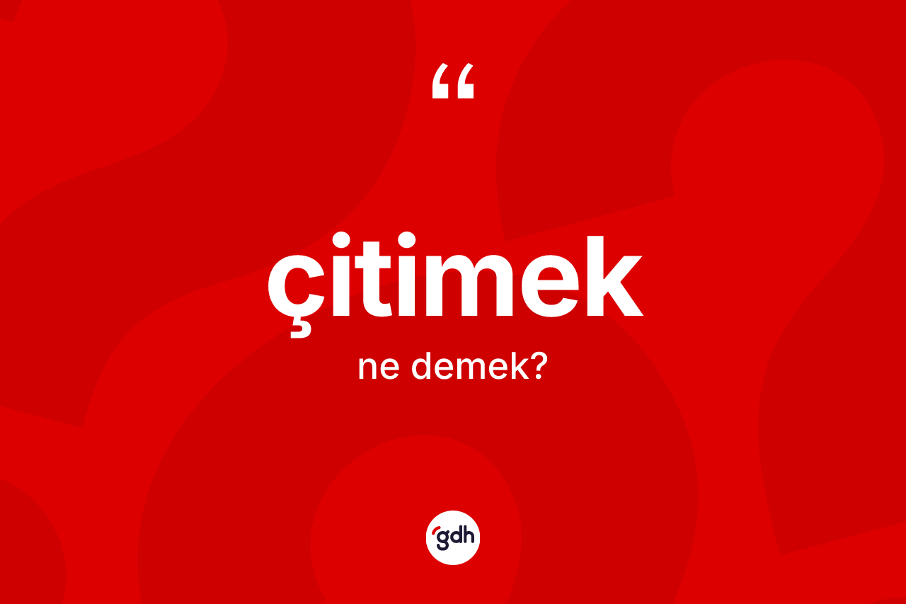 Çitimek nedir? Çitimeğin TDK'ya göre anlamı nedir?