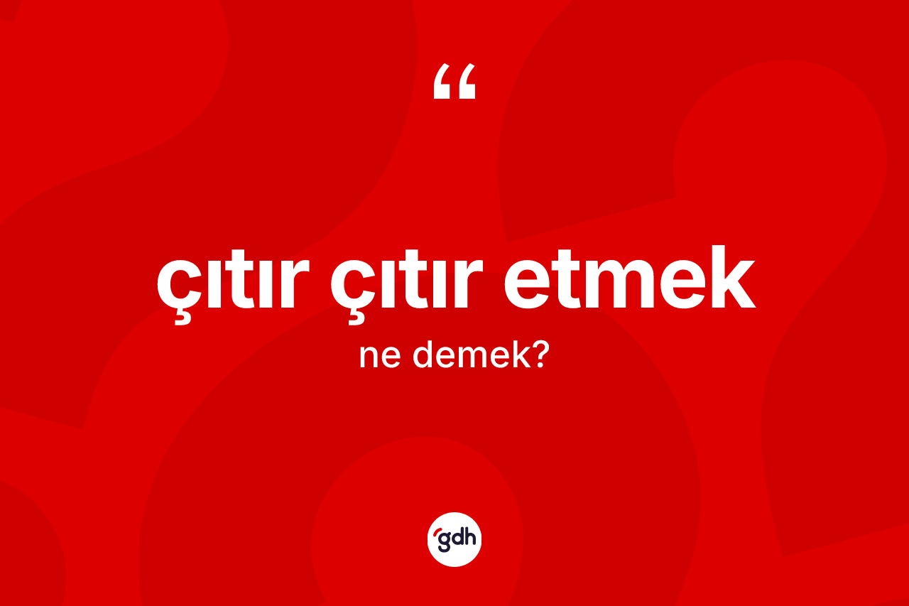 Çıtır çıtır etmek ifadesi ne demektir?