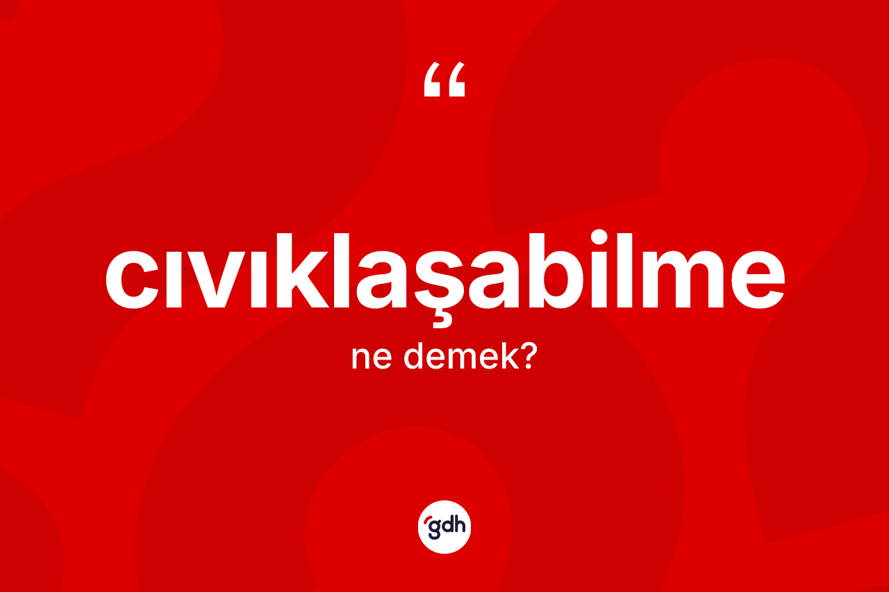 Cıvıklaşabilme kelimesinin anlamı nedir? Cıvıklaşabilmenin kısaca tanımı nedir?